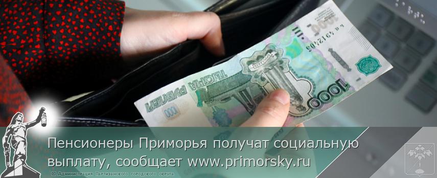 Пенсионеры Приморья получат социальную выплату, сообщает www.primorsky.ru  | Администрация муниципального округа город Партизанск Приморского края Официальный сайт