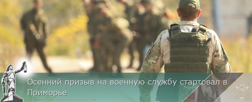 Осенний призыв на военную службу стартовал в Приморье  | Администрация муниципального округа город Партизанск Приморского края Официальный сайт