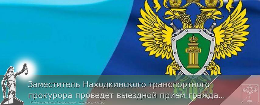 Заместитель Находкинского транспортного прокурора проведет выездной прием граждан | Администрация муниципального округа город Партизанск Приморского края Официальный сайт