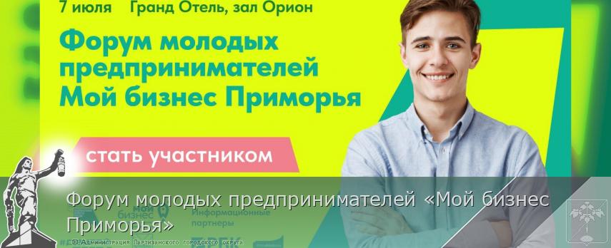 Форум молодых предпринимателей «Мой бизнес Приморья» | Администрация муниципального округа город Партизанск Приморского края Официальный сайт
