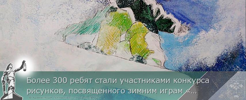 Более 300 ребят стали участниками конкурса рисунков, посвященного зимним играм «Дети Приморья» | Администрация муниципального округа город Партизанск Приморского края Официальный сайт