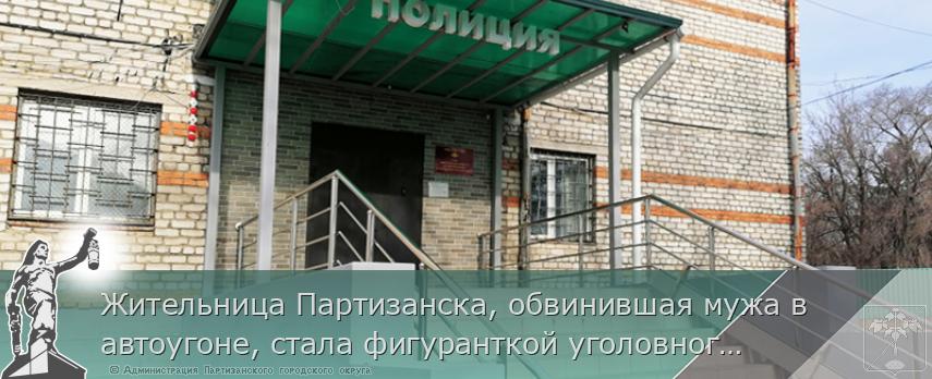 Жительница Партизанска, обвинившая мужа в автоугоне, стала фигуранткой уголовного дела о ложном доносе | Администрация муниципального округа город Партизанск Приморского края Официальный сайт