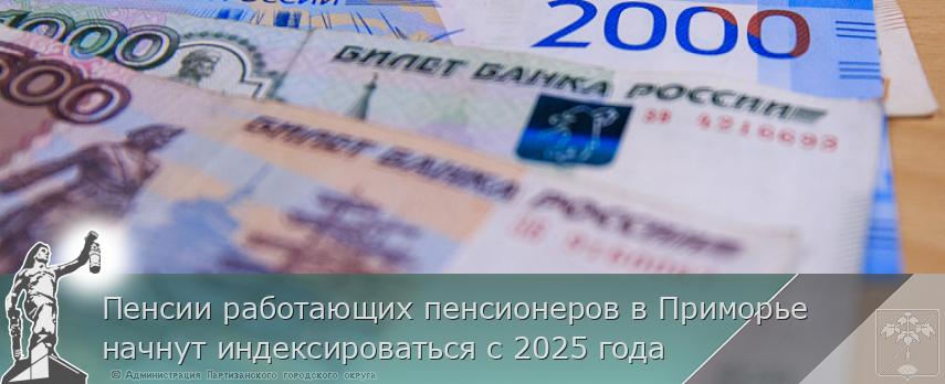 Пенсии работающих пенсионеров в Приморье начнут индексироваться с 2025 года | Администрация муниципального округа город Партизанск Приморского края Официальный сайт