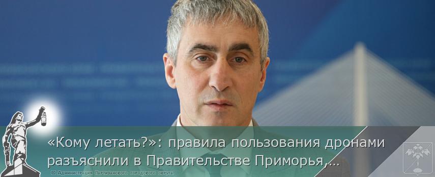 «Кому летать?»: правила пользования дронами разъяснили в Правительстве Приморья, сообщает www.primorsky.ru | Администрация муниципального округа город Партизанск Приморского края Официальный сайт