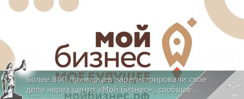 Более 800 приморцев зарегистрировали свое дело через центр «Мой бизнес», сообщает primorsky.ru | Администрация муниципального округа город Партизанск Приморского края Официальный сайт