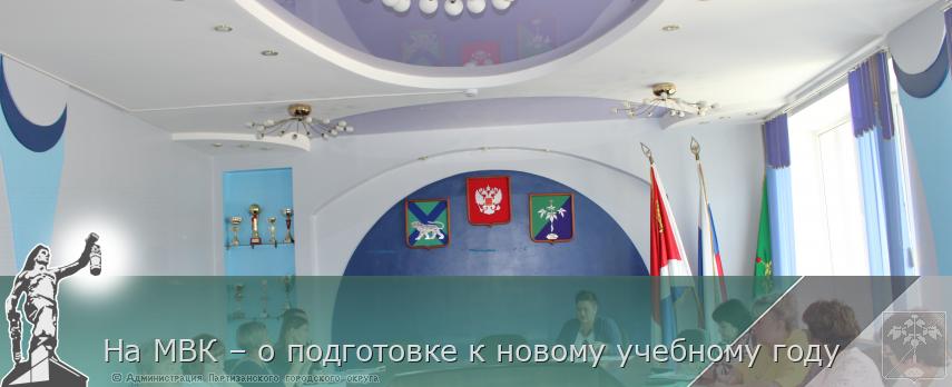 На МВК – о подготовке к новому учебному году  | Администрация муниципального округа город Партизанск Приморского края Официальный сайт