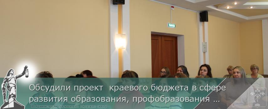 Обсудили проект  краевого бюджета в сфере развития образования, профобразования и занятости | Администрация муниципального округа город Партизанск Приморского края Официальный сайт