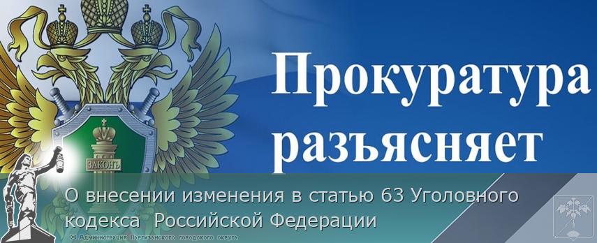 О внесении изменения в статью 63 Уголовного кодекса  Российской Федерации | Администрация муниципального округа город Партизанск Приморского края Официальный сайт О внесении изменения в статью 63 Уголовного кодекса  Российской Федерации | Администрация муниципального округа город Партизанск Приморского края Официальный сайт