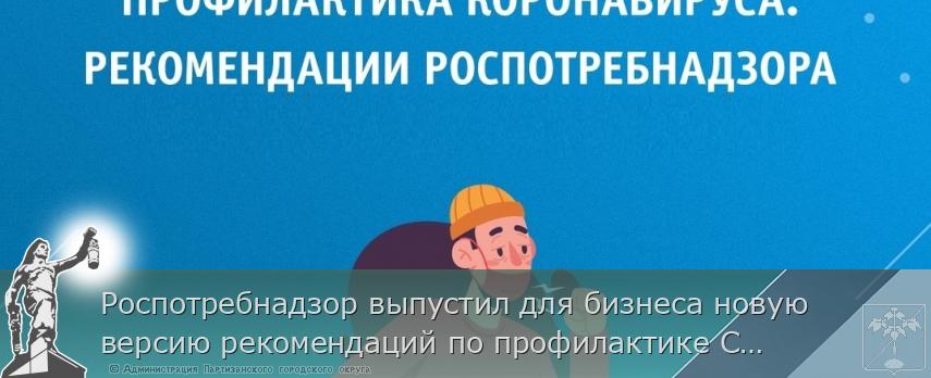 Роспотребнадзор выпустил для бизнеса новую версию рекомендаций по профилактике COVID-19 | Администрация муниципального округа город Партизанск Приморского края Официальный сайт