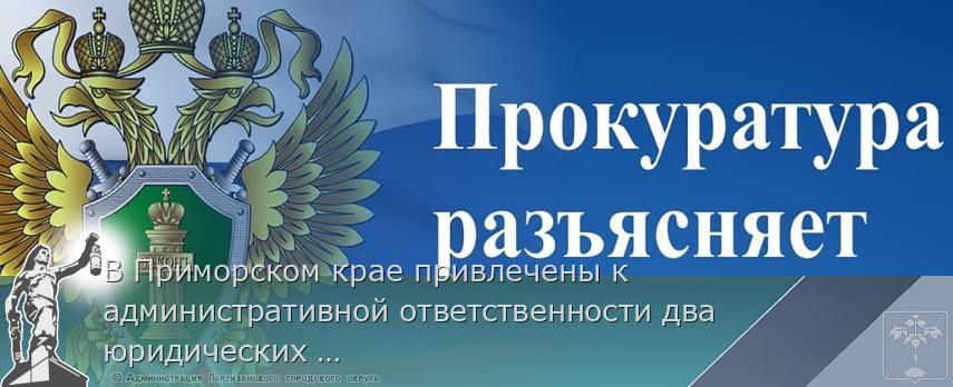 В Приморском крае привлечены к административной ответственности два юридических лица, осуществляющие хозяйственную деятельность в бухте Улисс без прохождения экологической экспертизы | Администрация муниципального округа город Партизанск Приморского края Официальный сайт