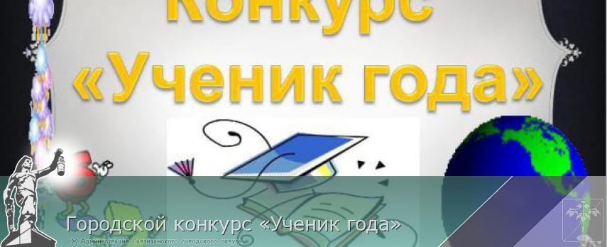 Городской конкурс «Ученик года» | Администрация муниципального округа город Партизанск Приморского края Официальный сайт