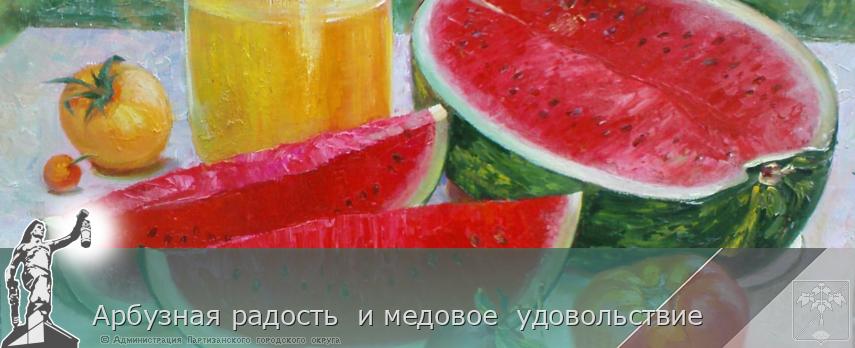 Арбузная радость  и медовое  удовольствие  | Администрация муниципального округа город Партизанск Приморского края Официальный сайт