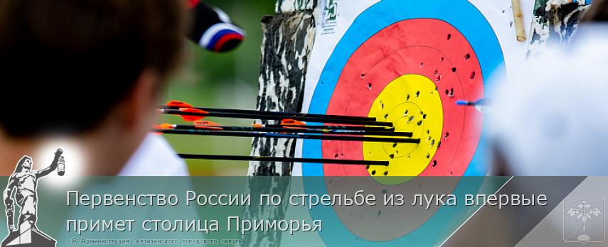 Первенство России по стрельбе из лука впервые примет столица Приморья | Администрация муниципального округа город Партизанск Приморского края Официальный сайт