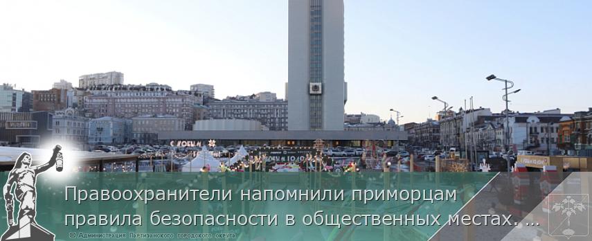Правоохранители напомнили приморцам правила безопасности в общественных местах. ПАМЯТКА | Администрация муниципального округа город Партизанск Приморского края Официальный сайт