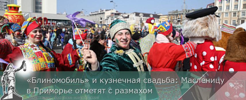 «Блиномобиль» и кузнечная свадьба: Масленицу в Приморье отметят с размахом | Администрация муниципального округа город Партизанск Приморского края Официальный сайт