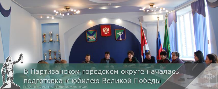 В Партизанском городском округе началась подготовка к юбилею Великой Победы  | Администрация муниципального округа город Партизанск Приморского края Официальный сайт
