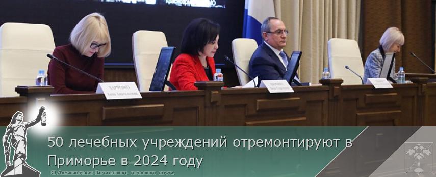 50 лечебных учреждений отремонтируют в Приморье в 2024 году | Администрация муниципального округа город Партизанск Приморского края Официальный сайт