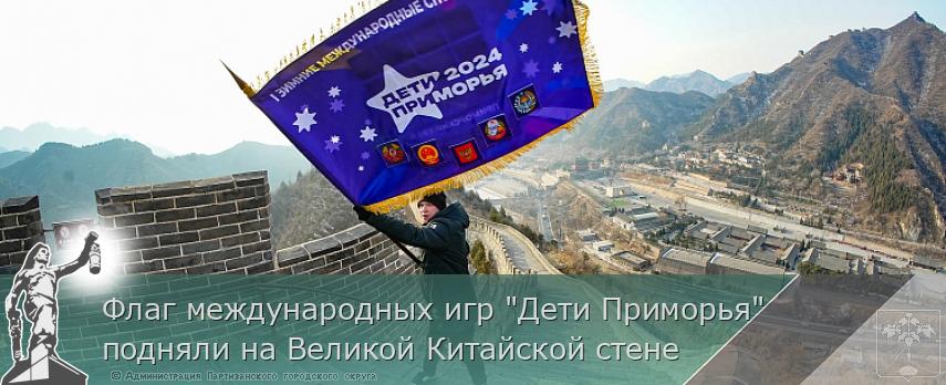 Флаг международных игр &quot;Дети Приморья&quot; подняли на Великой Китайской стене | Администрация муниципального округа город Партизанск Приморского края Официальный сайт