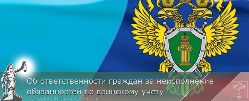 Об ответственности граждан за неисполнение обязанностей по воинскому учету | Администрация муниципального округа город Партизанск Приморского края Официальный сайт