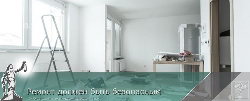 Ремонт должен быть безопасным | Администрация муниципального округа город Партизанск Приморского края Официальный сайт