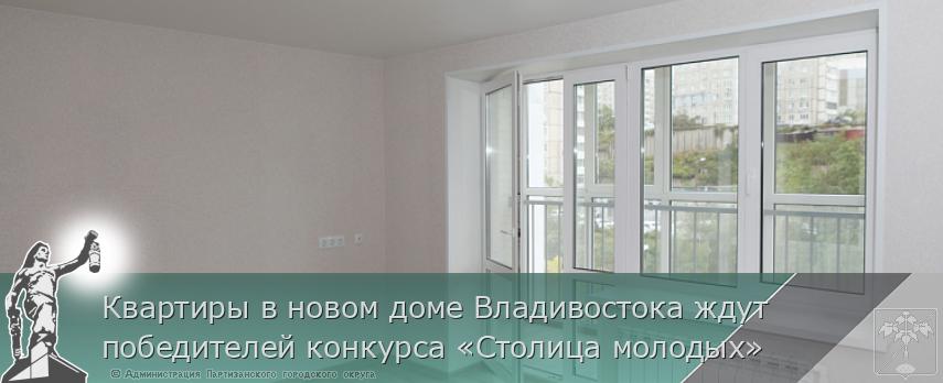 Квартиры в новом доме Владивостока ждут победителей конкурса «Столица молодых» | Администрация муниципального округа город Партизанск Приморского края Официальный сайт