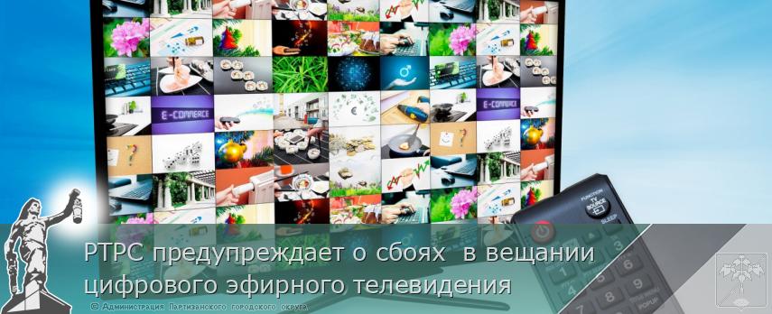 РТРС предупреждает о сбоях  в вещании цифрового эфирного телевидения | Администрация муниципального округа город Партизанск Приморского края Официальный сайт