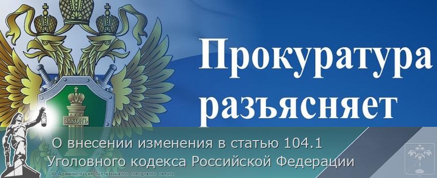 О внесении изменения в статью 104.1 Уголовного кодекса Российской Федерации | Администрация муниципального округа город Партизанск Приморского края Официальный сайт  О внесении изменения в статью 104.1 Уголовного кодекса Российской Федерации | Администрация муниципального округа город Партизанск Приморского края Официальный сайт