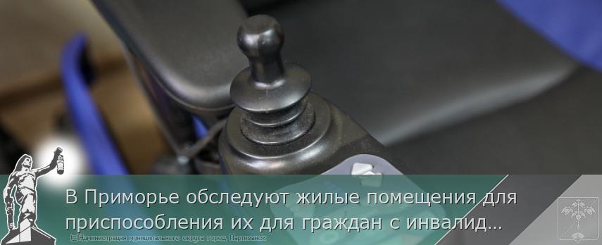 В Приморье обследуют жилые помещения для приспособления их для граждан с инвалидностью | Администрация муниципального округа город Партизанск Приморского края Официальный сайт