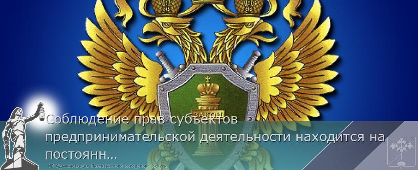 Соблюдение прав субъектов предпринимательской деятельности находится на постоянном контроле органов прокуратуры | Администрация муниципального округа город Партизанск Приморского края Официальный сайт Соблюдение прав субъектов предпринимательской деятельности находится на постоянном контроле органов прокуратуры | Администрация муниципального округа город Партизанск Приморского края Официальный сайт