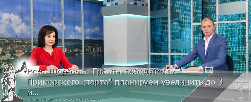 Вера Щербина: Гранты победителей &quot;Приморского старта&quot; планируем увеличить до 3 миллионов рублей | Администрация муниципального округа город Партизанск Приморского края Официальный сайт