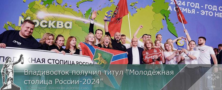 Владивосток получил титул &quot;Молодёжная столица России-2024&quot; | Администрация муниципального округа город Партизанск Приморского края Официальный сайт