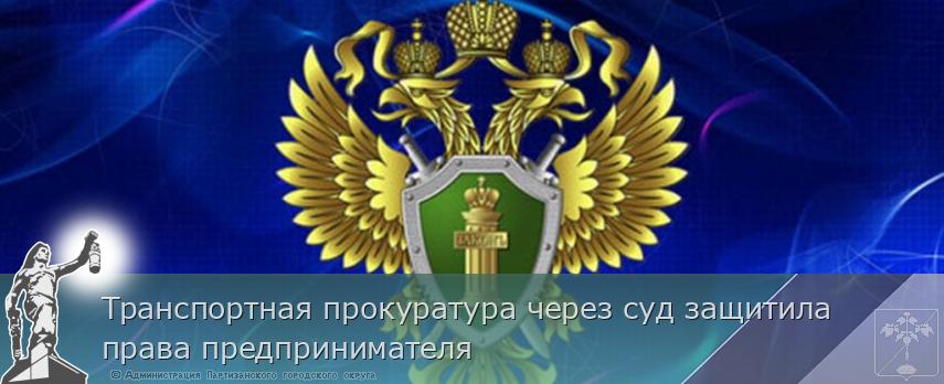 Транспортная прокуратура через суд защитила права предпринимателя  | Администрация муниципального округа город Партизанск Приморского края Официальный сайт