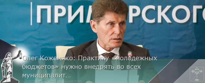 Олег Кожемяко: Практику «молодежных бюджетов» нужно внедрять во всех муниципалитетах, сообщает  www.primorsky.ru  | Администрация муниципального округа город Партизанск Приморского края Официальный сайт
