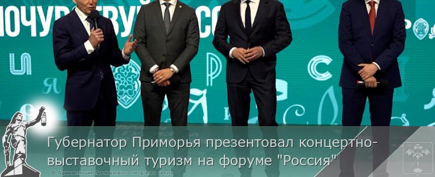 Губернатор Приморья презентовал концертно-выставочный туризм на форуме &quot;Россия&quot; | Администрация муниципального округа город Партизанск Приморского края Официальный сайт