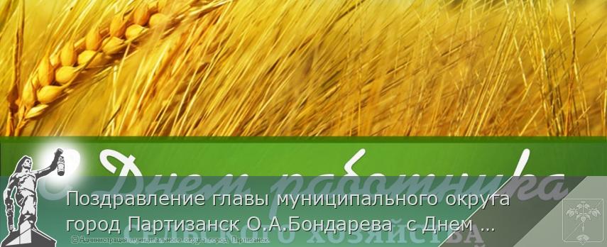 Поздравление главы муниципального округа город Партизанск О.А.Бондарева  с Днем работников сельского хозяйства и перерабатывающей промышленности | Администрация муниципального округа город Партизанск Приморского края Официальный сайт