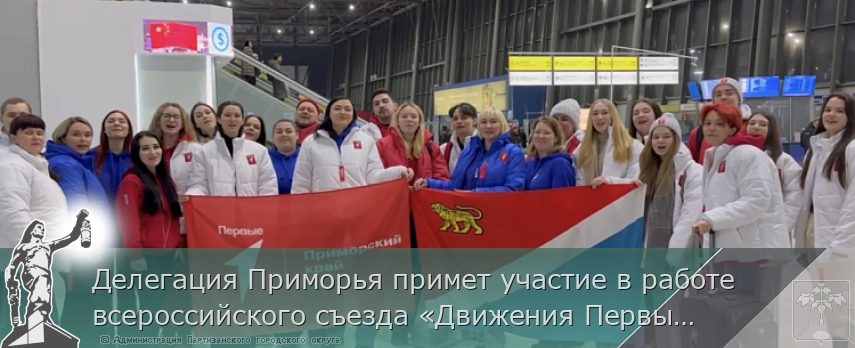 Делегация Приморья примет участие в работе всероссийского съезда «Движения Первых» | Администрация муниципального округа город Партизанск Приморского края Официальный сайт
