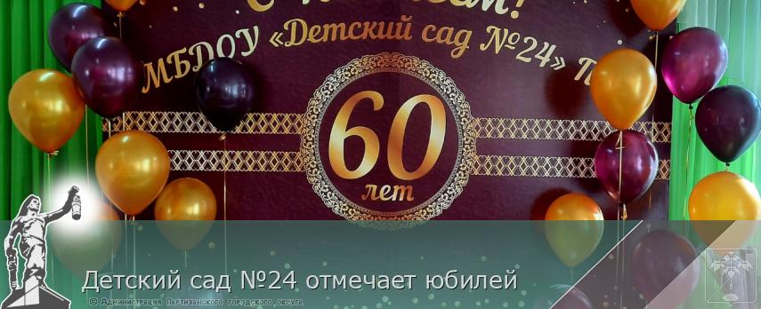 Детский сад №24 отмечает юбилей | Администрация муниципального округа город Партизанск Приморского края Официальный сайт