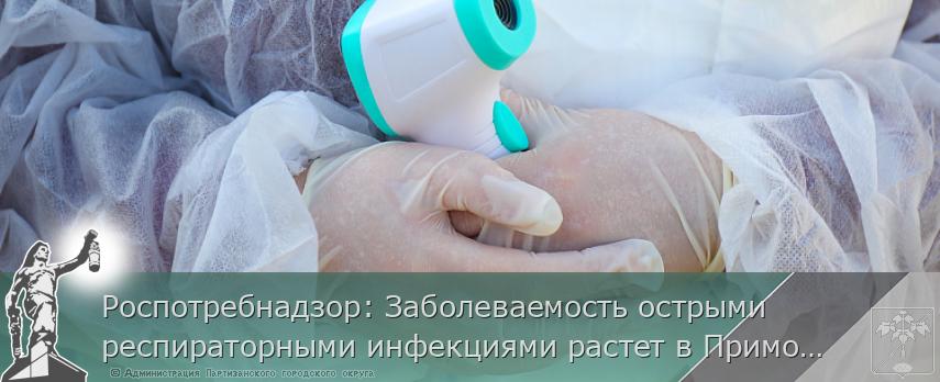 Роспотребнадзор: Заболеваемость острыми респираторными инфекциями растет в Приморье | Администрация муниципального округа город Партизанск Приморского края Официальный сайт