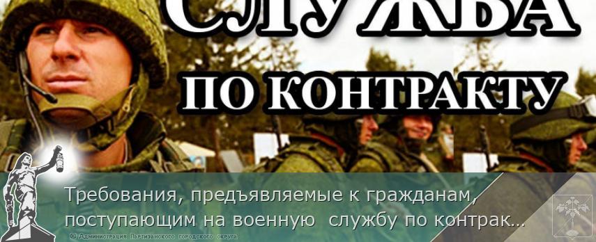 Требования, предъявляемые к гражданам, поступающим на военную  службу по контракту | Администрация муниципального округа город Партизанск Приморского края Официальный сайт