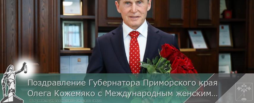 Поздравление Губернатора Приморского края Олега Кожемяко с Международным женским днём | Администрация муниципального округа город Партизанск Приморского края Официальный сайт