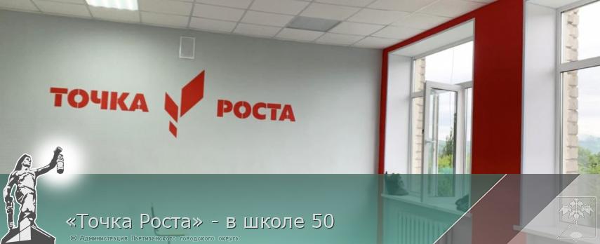 «Точка Роста» - в школе 50 | Администрация муниципального округа город Партизанск Приморского края Официальный сайт
