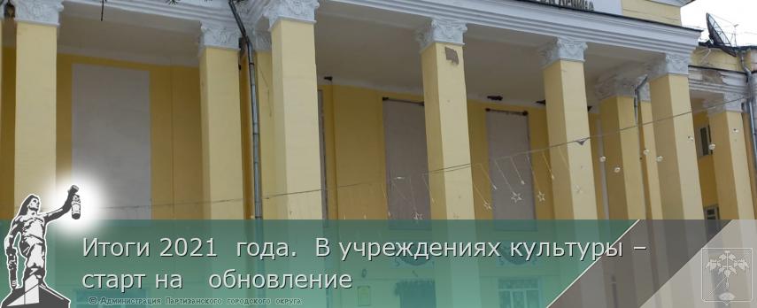 Итоги 2021  года.  В учреждениях культуры –  старт на   обновление  | Администрация муниципального округа город Партизанск Приморского края Официальный сайт