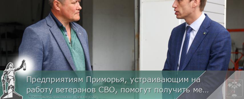 Предприятиям Приморья, устраивающим на работу ветеранов СВО, помогут получить меры поддержки | Администрация муниципального округа город Партизанск Приморского края Официальный сайт