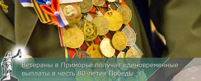 Ветераны в Приморье получат единовременные выплаты в честь 80-летия Победы | Администрация муниципального округа город Партизанск Приморского края Официальный сайт