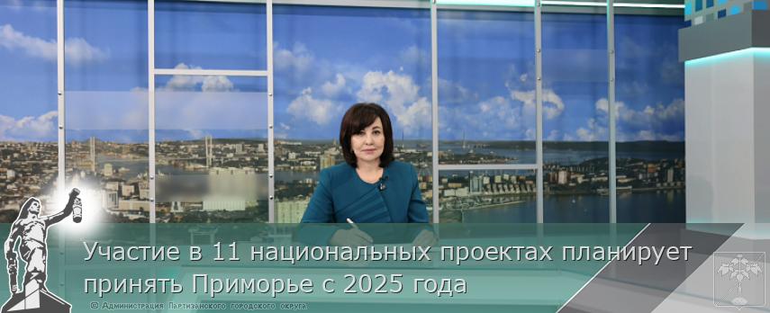 Участие в 11 национальных проектах планирует принять Приморье с 2025 года | Администрация муниципального округа город Партизанск Приморского края Официальный сайт