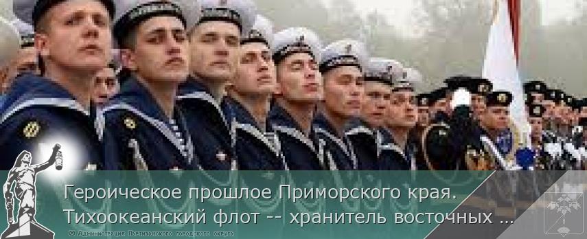 Героическое прошлое Приморского края. Тихоокеанский флот -- хранитель восточных рубежей». | Администрация муниципального округа город Партизанск Приморского края Официальный сайт