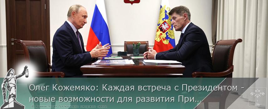 Олег Кожемяко: Каждая встреча с Президентом - новые возможности для развития Приморья | Администрация муниципального округа город Партизанск Приморского края Официальный сайт