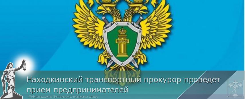 Находкинский транспортный прокурор проведет прием предпринимателей | Администрация муниципального округа город Партизанск Приморского края Официальный сайт