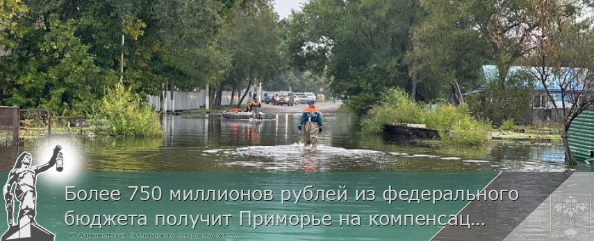 Более 750 миллионов рублей из федерального бюджета получит Приморье на компенсацию ущерба  от ЧС | Администрация муниципального округа город Партизанск Приморского края Официальный сайт
