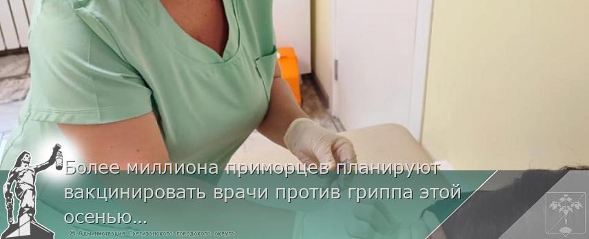 Более миллиона приморцев планируют вакцинировать врачи против гриппа этой осенью, сообщает  www.primorsky.ru  | Администрация муниципального округа город Партизанск Приморского края Официальный сайт